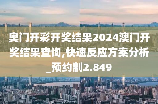 奥门开彩开奖结果2024澳门开奖结果查询,快速反应方案分析_预约制2.849
