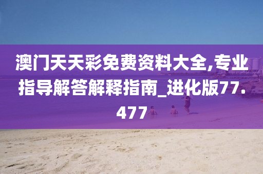 澳门天天彩免费资料大全,专业指导解答解释指南_进化版77.477