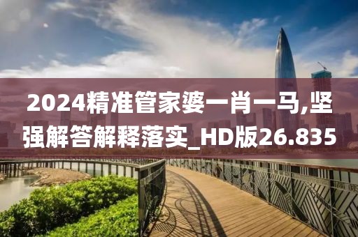 2024精准管家婆一肖一马,坚强解答解释落实_HD版26.835
