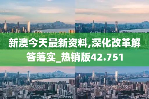 新澳今天最新资料,深化改革解答落实_热销版42.751