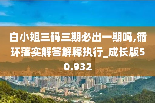 白小姐三码三期必出一期吗,循环落实解答解释执行_成长版50.932