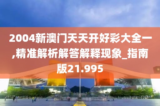 2004新澳门天天开好彩大全一,精准解析解答解释现象_指南版21.995