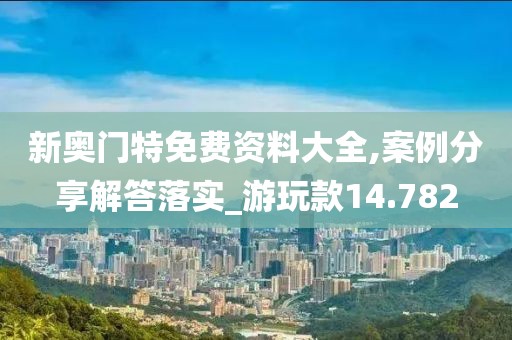 新奥门特免费资料大全,案例分享解答落实_游玩款14.782