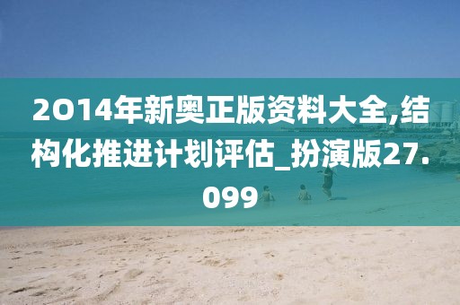 2O14年新奥正版资料大全,结构化推进计划评估_扮演版27.099