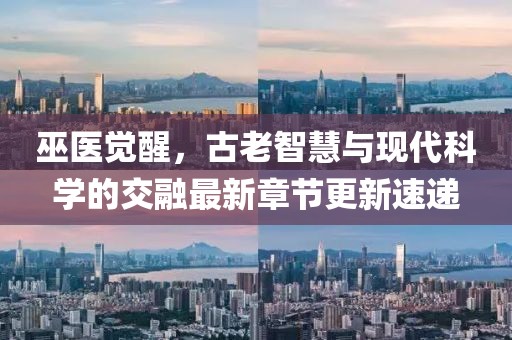 巫医觉醒，古老智慧与现代科学的交融最新章节更新速递