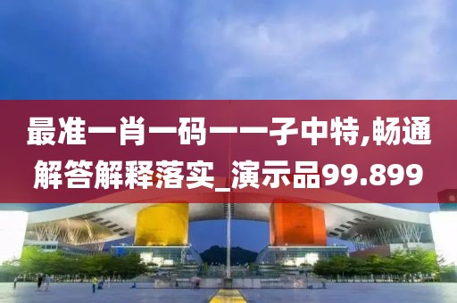 最准一肖一码一一孑中特,畅通解答解释落实_演示品99.899