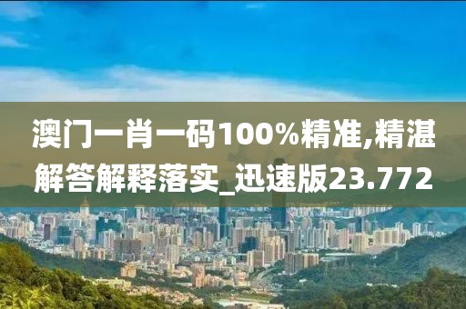 澳门一肖一码100%精准,精湛解答解释落实_迅速版23.772