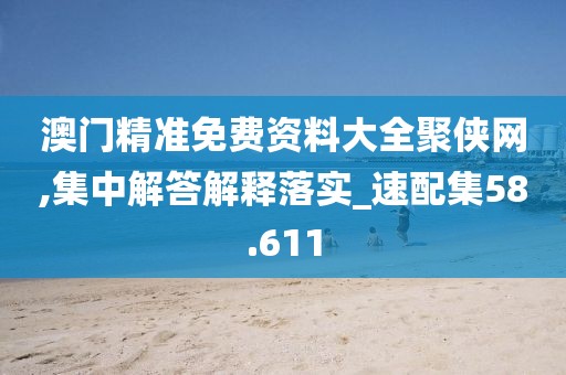 澳门精准免费资料大全聚侠网,集中解答解释落实_速配集58.611