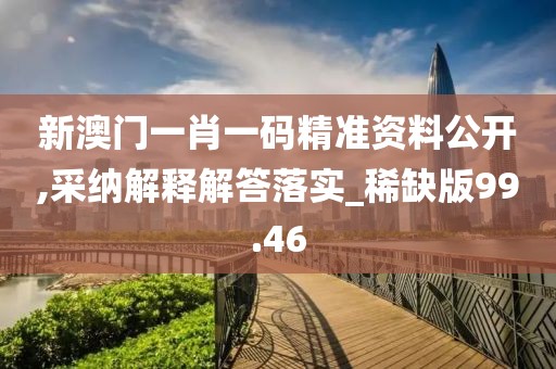 新澳门一肖一码精准资料公开,采纳解释解答落实_稀缺版99.46