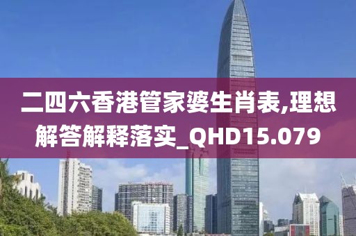二四六香港管家婆生肖表,理想解答解释落实_QHD15.079