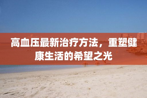 高血压最新治疗方法，重塑健康生活的希望之光