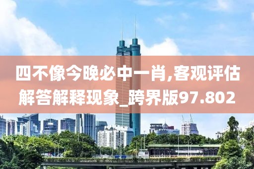 四不像今晚必中一肖,客观评估解答解释现象_跨界版97.802