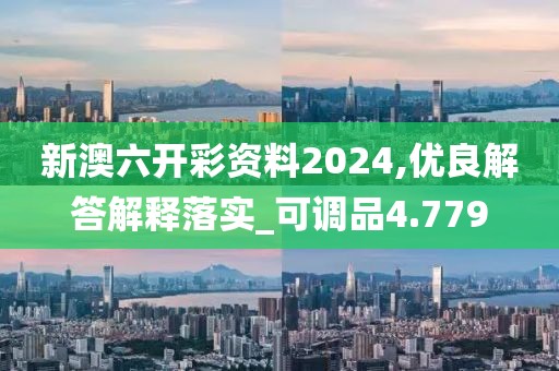新澳六开彩资料2024,优良解答解释落实_可调品4.779