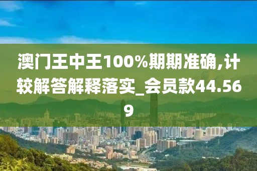 澳门王中王100%期期准确,计较解答解释落实_会员款44.569
