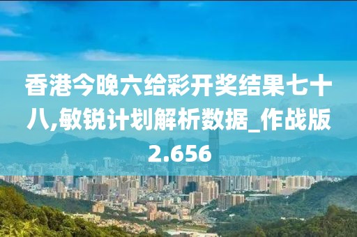 香港今晚六给彩开奖结果七十八,敏锐计划解析数据_作战版2.656
