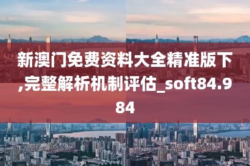 新澳门免费资料大全精准版下,完整解析机制评估_soft84.984