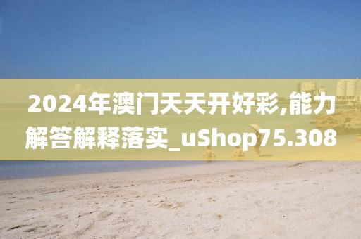 2024年澳门天天开好彩,能力解答解释落实_uShop75.308