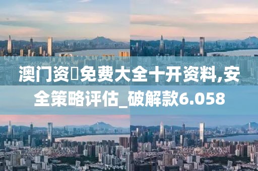 澳门资枓免费大全十开资料,安全策略评估_破解款6.058