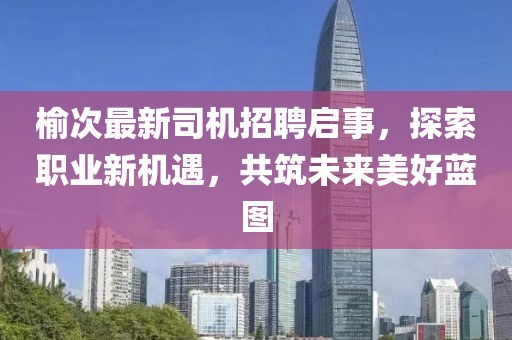 榆次最新司机招聘启事，探索职业新机遇，共筑未来美好蓝图