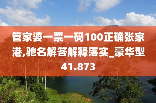 管家婆一票一码100正确张家港,驰名解答解释落实_豪华型41.873