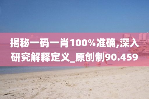 揭秘一码一肖100%准确,深入研究解释定义_原创制90.459