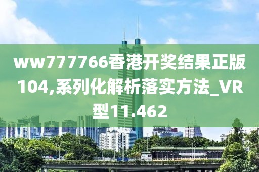 ww777766香港开奖结果正版104,系列化解析落实方法_VR型11.462