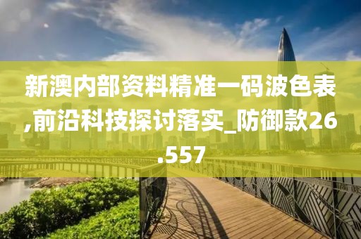 新澳内部资料精准一码波色表,前沿科技探讨落实_防御款26.557