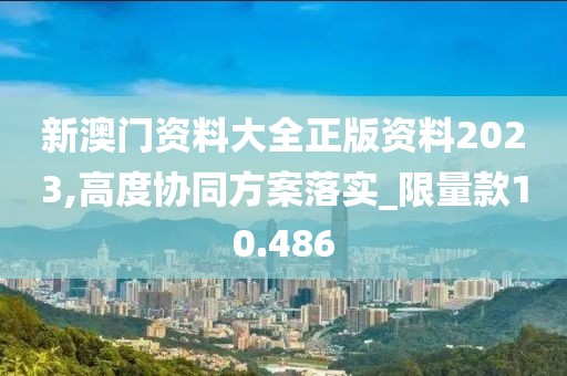 新澳门资料大全正版资料2023,高度协同方案落实_限量款10.486