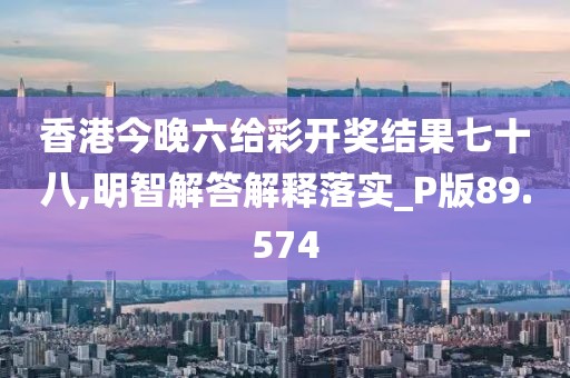 香港今晚六给彩开奖结果七十八,明智解答解释落实_P版89.574