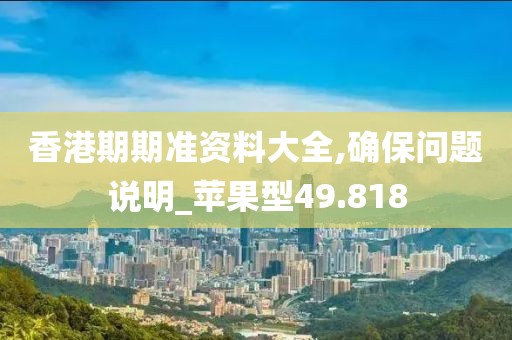 香港期期准资料大全,确保问题说明_苹果型49.818