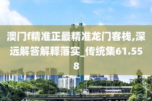 澳门f精准正最精准龙门客栈,深远解答解释落实_传统集61.558
