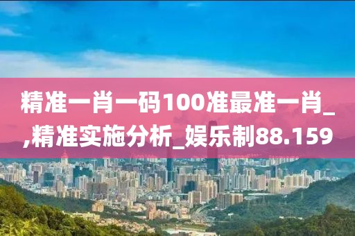 精准一肖一码100准最准一肖_,精准实施分析_娱乐制88.159