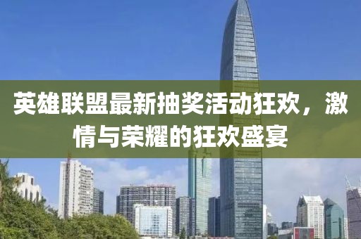 英雄联盟最新抽奖活动狂欢，激情与荣耀的狂欢盛宴