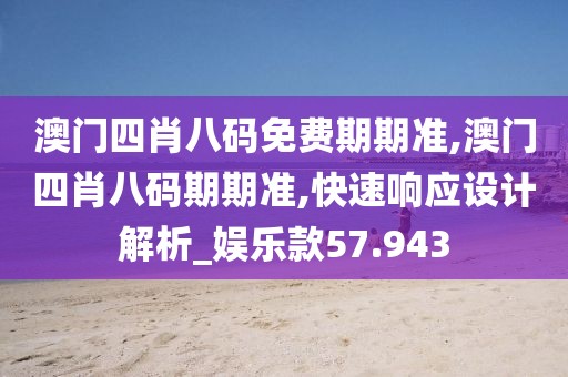 澳门四肖八码免费期期准,澳门四肖八码期期准,快速响应设计解析_娱乐款57.943