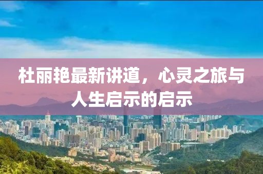 杜丽艳最新讲道，心灵之旅与人生启示的启示