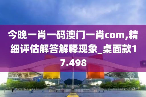今晚一肖一码澳门一肖com,精细评估解答解释现象_桌面款17.498