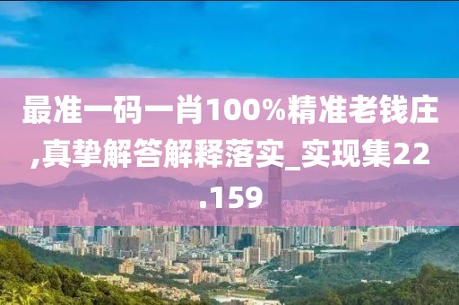 最准一码一肖100%精准老钱庄,真挚解答解释落实_实现集22.159
