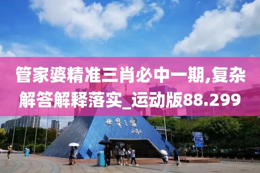 管家婆精准三肖必中一期,复杂解答解释落实_运动版88.299