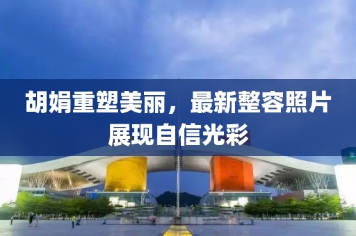 胡娟重塑美丽，最新整容照片展现自信光彩