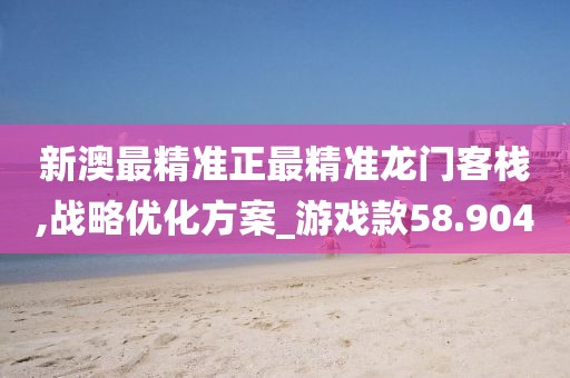 新澳最精准正最精准龙门客栈,战略优化方案_游戏款58.904