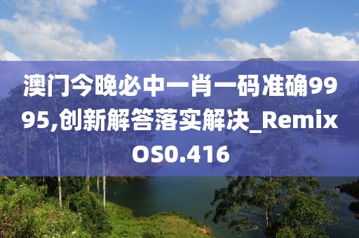 澳门今晚必中一肖一码准确9995,创新解答落实解决_RemixOS0.416