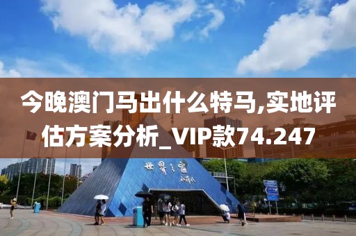 今晚澳门马出什么特马,实地评估方案分析_VIP款74.247