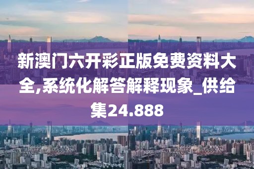 新澳门六开彩正版免费资料大全,系统化解答解释现象_供给集24.888
