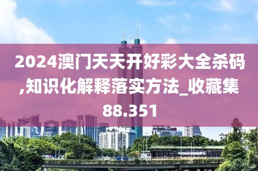 2024澳门天天开好彩大全杀码,知识化解释落实方法_收藏集88.351