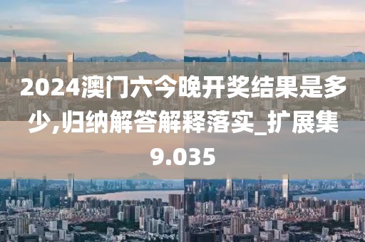 2024澳门六今晚开奖结果是多少,归纳解答解释落实_扩展集9.035