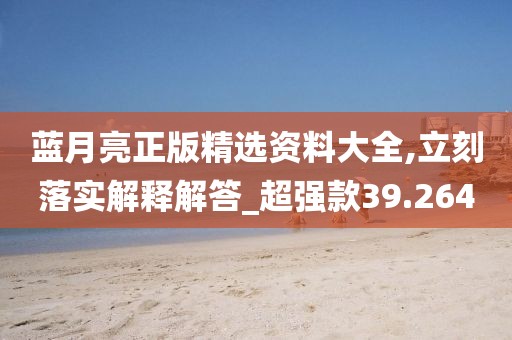 蓝月亮正版精选资料大全,立刻落实解释解答_超强款39.264