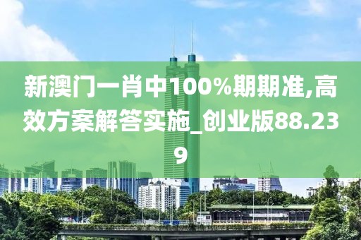 新澳门一肖中100%期期准,高效方案解答实施_创业版88.239