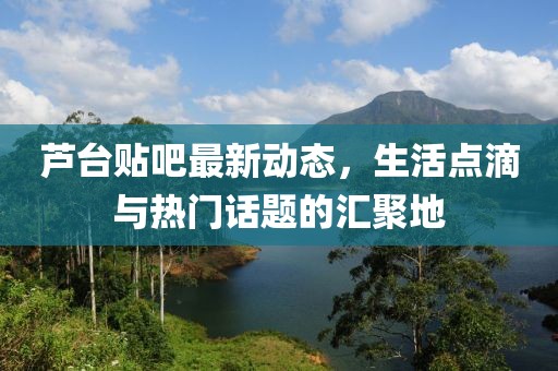 芦台贴吧最新动态，生活点滴与热门话题的汇聚地
