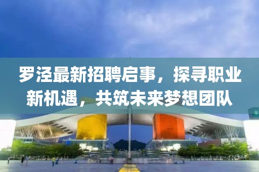 罗泾最新招聘启事，探寻职业新机遇，共筑未来梦想团队
