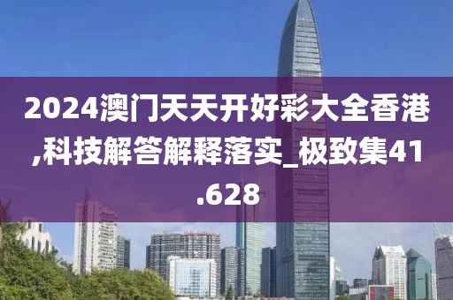 2024澳门天天开好彩大全香港,科技解答解释落实_极致集41.628